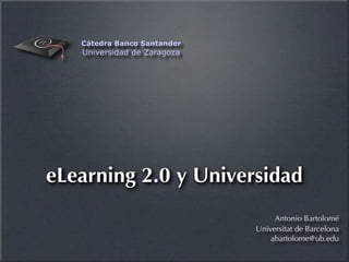 Cátedra Banco Santander
   Universidad de Zaragoza




eLearning 2.0 y Universidad
                                  Antonio Bartolomé
                             Universitat de Barcelona
                                 abartolome@ub.edu
 