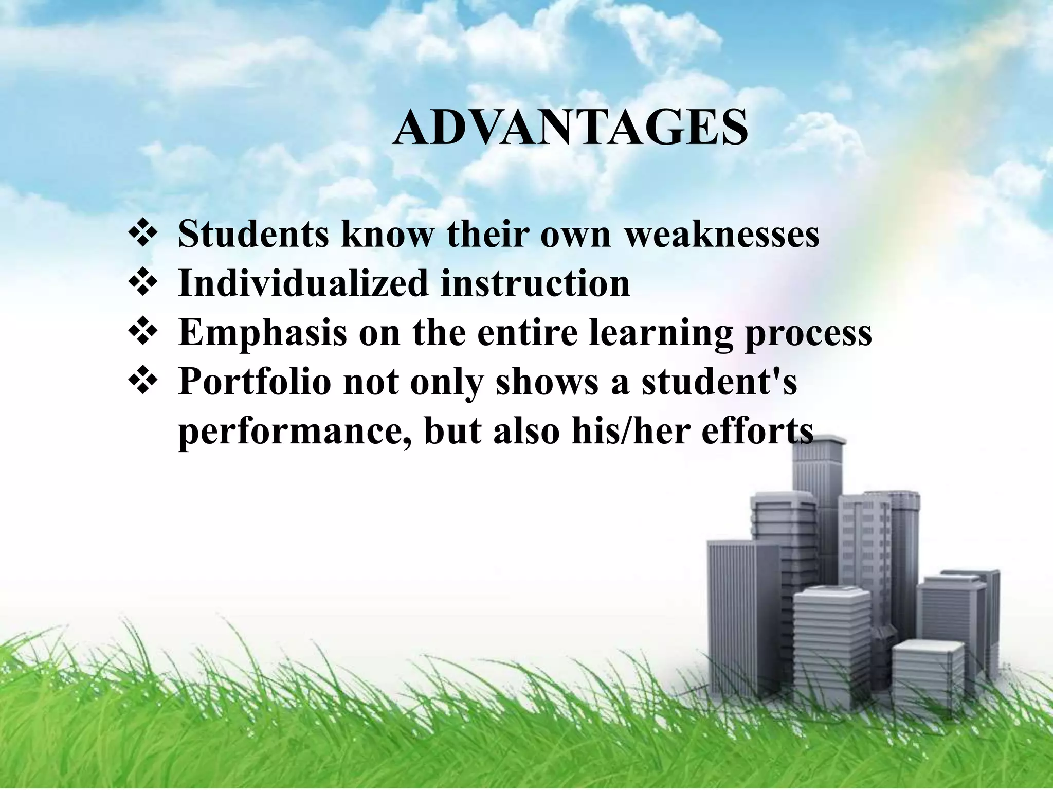  Students know their own weaknesses
 Individualized instruction
 Emphasis on the entire learning process
 Portfolio not only shows a student's
performance, but also his/her efforts
ADVANTAGES
 