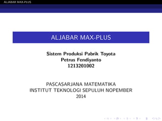 ALJABAR MAX-PLUS 
ALJABAR MAX-PLUS 
Sistem Produksi Pabrik Toyota 
Petrus Fendiyanto 
1213201002 
PASCASARJANA MATEMATIKA 
INSTITUT TEKNOLOGI SEPULUH NOPEMBER 
2014 
 