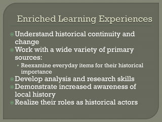 Understand historical continuity and
change
Work with a wide variety of primary
sources:
• Reexamine everyday items for their historical
importance
Develop analysis and research skills
Demonstrate increased awareness of
local history
Realize their roles as historical actors
 
