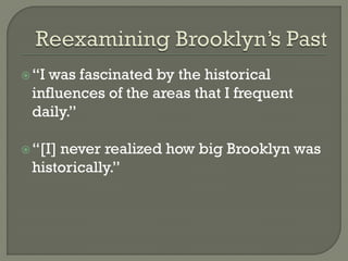 “I was fascinated by the historical
influences of the areas that I frequent
daily.”
“[I] never realized how big Brooklyn was
historically.”
 
