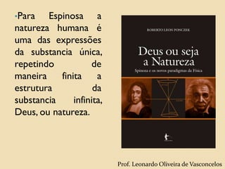 •Para Espinosa a
natureza humana é
uma das expressões
da substancia única,
repetindo de
maneira finita a
estrutura da
substancia infinita,
Deus, ou natureza.
Prof. Leonardo Oliveira de Vasconcelos
 