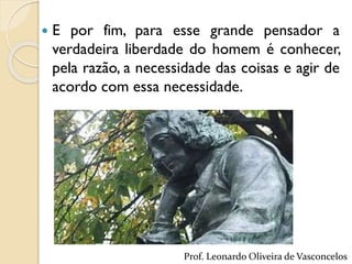  E por fim, para esse grande pensador a
verdadeira liberdade do homem é conhecer,
pela razão, a necessidade das coisas e agir de
acordo com essa necessidade.
Prof. Leonardo Oliveira de Vasconcelos
 