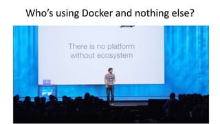 Who’s using Docker and nothing else?
 