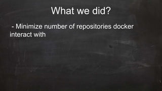 What we did?
- Minimize number of repositories docker
interact with
 