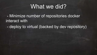 What we did?
- Minimize number of repositories docker
interact with
- deploy to virtual (backed by dev repository)
 