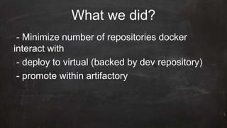 What we did?
- Minimize number of repositories docker
interact with
- deploy to virtual (backed by dev repository)
- promote within artifactory
 
