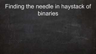 Finding the needle in haystack of
binaries
 