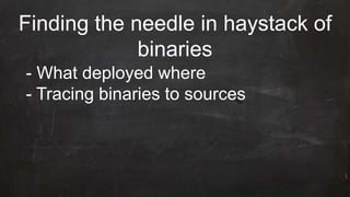 Finding the needle in haystack of
binaries
- What deployed where
- Tracing binaries to sources
 