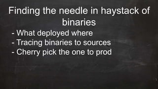Finding the needle in haystack of
binaries
- What deployed where
- Tracing binaries to sources
- Cherry pick the one to prod
 