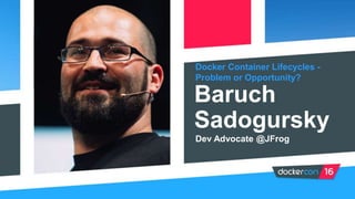 Docker Container Lifecycles -
Problem or Opportunity?
Baruch
Sadogursky
Dev Advocate @JFrog
 