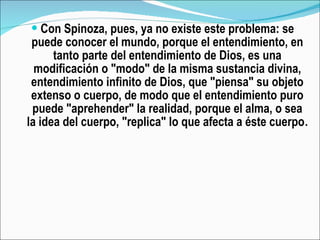 <ul><li>Con Spinoza, pues, ya no existe este problema: se puede conocer el mundo, porque el entendimiento, en tanto parte ...