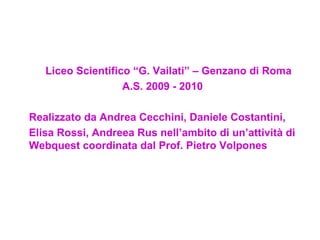 Liceo Scientifico “G. Vailati” – Genzano di Roma A.S. 2009 - 2010 Realizzato da Andrea Cecchini, Daniele Costantini,  Elisa Rossi, Andreea Rus nell’ambito di un’attività di Webquest coordinata dal Prof. Pietro Volpones 