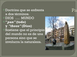 Doctrina que se enfrenta a dos términos. DIOS  ….  MUNDO " pan"  (todo) y  "theos"  (Dios) Sostiene que el principio del mundo no es de una persona sino que se involucra la naturaleza.  