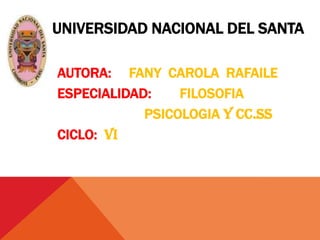 UNIVERSIDAD NACIONAL DEL SANTA

AUTORA: FANY CAROLA RAFAILE
ESPECIALIDAD:    FILOSOFIA
            PSICOLOGIA Y CC.SS
CICLO: VI
 