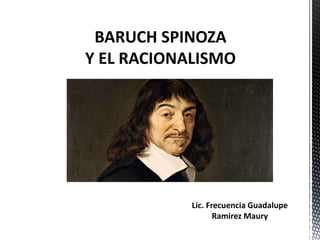 BARUCH SPINOZA
Y EL RACIONALISMO
Lic. Frecuencia Guadalupe
Ramirez Maury
 