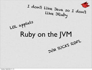 Ruby on the JVM
JVM SUCKS ROFL
I don't like Java so I don'tlike JRuby
LOL applets
Tuesday, September 17, 13
 