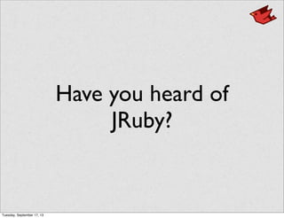Have you heard of
JRuby?
Tuesday, September 17, 13
 