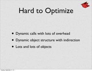 Hard to Optimize
• Dynamic calls with lots of overhead
• Dynamic object structure with indirection
• Lots and lots of objects
Tuesday, September 17, 13
 
