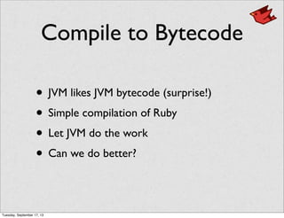 Compile to Bytecode
• JVM likes JVM bytecode (surprise!)
• Simple compilation of Ruby
• Let JVM do the work
• Can we do better?
Tuesday, September 17, 13
 