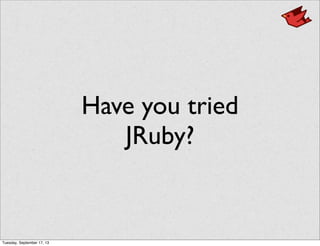 Have you tried
JRuby?
Tuesday, September 17, 13
 