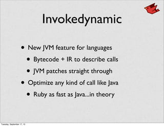 Invokedynamic
• New JVM feature for languages
• Bytecode + IR to describe calls
• JVM patches straight through
• Optimize any kind of call like Java
• Ruby as fast as Java...in theory
Tuesday, September 17, 13
 