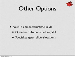 Other Options
• New IR compiler/runtime in 9k
• Optimize Ruby code before JVM
• Specialize types, elide allocations
Tuesday, September 17, 13
 