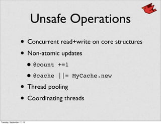 Unsafe Operations
• Concurrent read+write on core structures
• Non-atomic updates
•@count +=1
•@cache ||= MyCache.new
• Thread pooling
• Coordinating threads
Tuesday, September 17, 13
 
