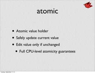 atomic
• Atomic value holder
• Safely update current value
• Edit value only if unchanged
• Full CPU-level atomicity guarantees
Tuesday, September 17, 13
 
