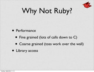Why Not Ruby?
• Performance
• Fine grained (lots of calls down to C)
• Coarse grained (toss work over the wall)
• Library access
Tuesday, September 17, 13
 