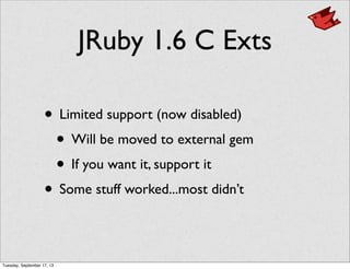 JRuby 1.6 C Exts
• Limited support (now disabled)
• Will be moved to external gem
• If you want it, support it
• Some stuff worked...most didn’t
Tuesday, September 17, 13
 