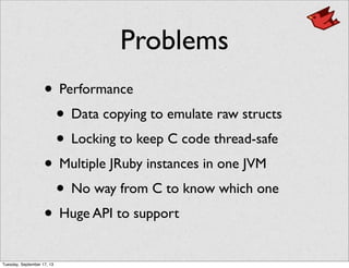 Problems
• Performance
• Data copying to emulate raw structs
• Locking to keep C code thread-safe
• Multiple JRuby instances in one JVM
• No way from C to know which one
• Huge API to support
Tuesday, September 17, 13
 