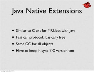 Java Native Extensions
• Similar to C ext for MRI, but with Java
• Fast call protocol...basically free
• Same GC for all objects
• Have to keep in sync if C version too
Tuesday, September 17, 13
 