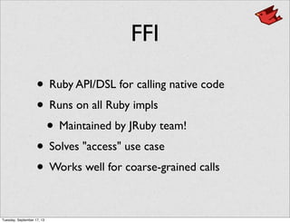 FFI
• Ruby API/DSL for calling native code
• Runs on all Ruby impls
• Maintained by JRuby team!
• Solves "access" use case
• Works well for coarse-grained calls
Tuesday, September 17, 13
 