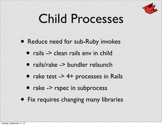 Child Processes
• Reduce need for sub-Ruby invokes
• rails -> clean rails env in child
• rails/rake -> bundler relaunch
• rake test -> 4+ processes in Rails
• rake -> rspec in subprocess
• Fix requires changing many libraries
Tuesday, September 17, 13
 