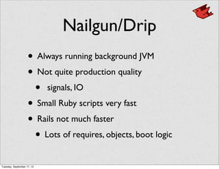Nailgun/Drip
• Always running background JVM
• Not quite production quality
• signals, IO
• Small Ruby scripts very fast
• Rails not much faster
• Lots of requires, objects, boot logic
Tuesday, September 17, 13
 