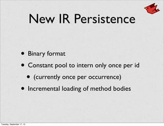 New IR Persistence
• Binary format
• Constant pool to intern only once per id
• (currently once per occurrence)
• Incremental loading of method bodies
Tuesday, September 17, 13
 