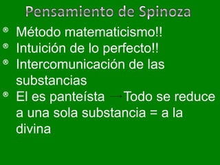 ® Método matematicismo!!
® Intuición de lo perfecto!!
® Intercomunicación de las
  substancias
® El es panteísta Todo se reduce
  a una sola substancia = a la
  divina
 
