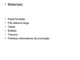 • Materiais:



•   Papel forração
•   Fita adesiva larga
•   Tablet
•   Estilete
•   Tesoura
•   Folhetos informativos da promoção
 