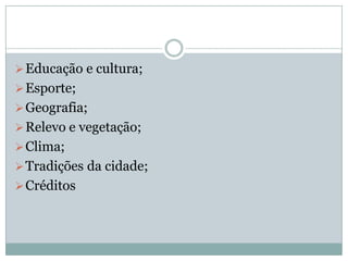  Educação e cultura;

 Esporte;
 Geografia;
 Relevo e vegetação;
 Clima;
 Tradições da cidade;
 Créditos

 