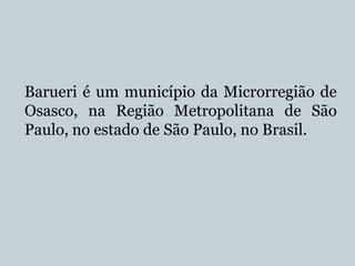 Barueri é um município da Microrregião de
Osasco, na Região Metropolitana de São
Paulo, no estado de São Paulo, no Brasil.

 