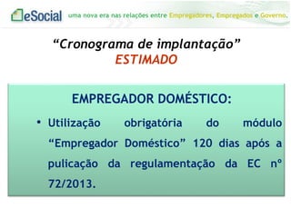uma nova era nas relações entre Empregadores, Empregados e Governo.
“Cronograma de implantação”
ESTIMADO
EMPREGADOR DOMÉSTICO:
• Utilização obrigatória do módulo
“Empregador Doméstico” 120 dias após a
pulicação da regulamentação da EC nº
72/2013.
 