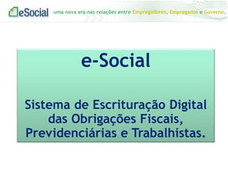 uma nova era nas relações entre Empregadores, Empregados e Governo.
e-Social
Sistema de Escrituração Digital
das Obrigações Fiscais,
Previdenciárias e Trabalhistas.
 