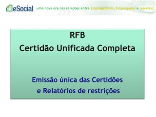 uma nova era nas relações entre Empregadores, Empregados e Governo.
RFB
Certidão Unificada Completa
Emissão única das Certidões
e Relatórios de restrições
 