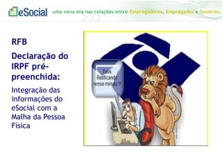uma nova era nas relações entre Empregadores, Empregados e Governo.
RFB
Declaração do
IRPF pré-
preenchida:
Integração das
informações do
eSocial com a
Malha da Pessoa
Física
 