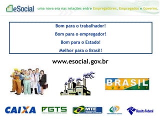 uma nova era nas relações entre Empregadores, Empregados e Governo.
Bom para o trabalhador!
Bom para o empregador!
Bom para o Estado!
Melhor para o Brasil!
www.esocial.gov.br
 