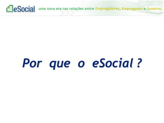uma nova era nas relações entre Empregadores, Empregados e Governo.
Por que o eSocial ?
 