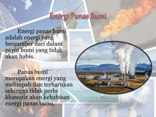 Energi panas bumi
adalah energi yang
bersumber dari dalam
perut bumi yang tidak
akan habis.
Panas bumi
merupakan energi yang
melimpah dan terbarukan
sehingga tidak perlu
khawatir akan kehabisan
energi panas bumi.
 