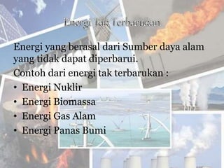 Energi yang berasal dari Sumber daya alam
yang tidak dapat diperbarui.
Contoh dari energi tak terbarukan :
• Energi Nuklir
• Energi Biomassa
• Energi Gas Alam
• Energi Panas Bumi
 