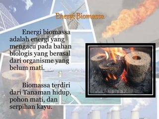 Energi biomassa
adalah energi yang
mengacu pada bahan
biologis yang berasal
dari organisme yang
belum mati.
Biomassa terdiri
dari Tanaman hidup,
pohon mati, dan
serpihan kayu.
 